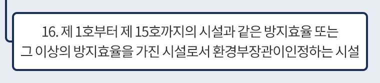 16. 제 1호부터 제 15호까지의 시설과 같은 방지효율 또는 그 이상의 방지효율을 가진 시설로서 환경부장관이인정하는 시설